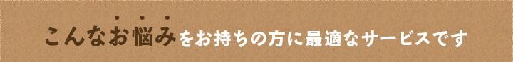 こんなお悩みをお持ちの方に最適なサービスです
