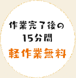 作業完了後の15分間 軽作業無料